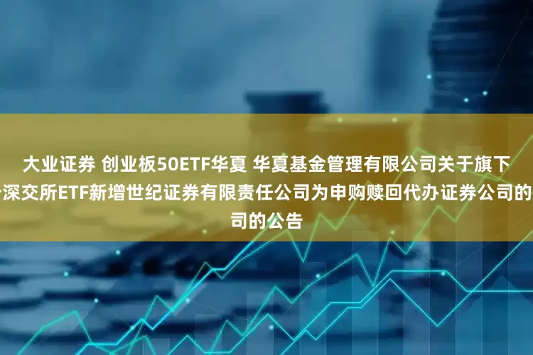 大业证券 创业板50ETF华夏 华夏基金管理有限公司关于旗下部分深交所ETF新增世纪证券有限责任公司为申购赎回代办证券公司的公告