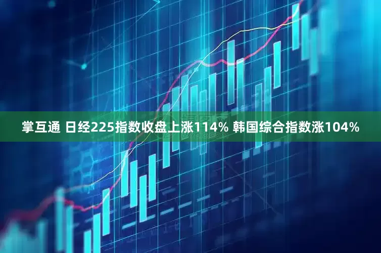 掌互通 日经225指数收盘上涨114% 韩国综合指数涨104%