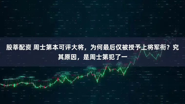股莘配资 周士第本可评大将，为何最后仅被授予上将军衔？究其原因，是周士第犯了一