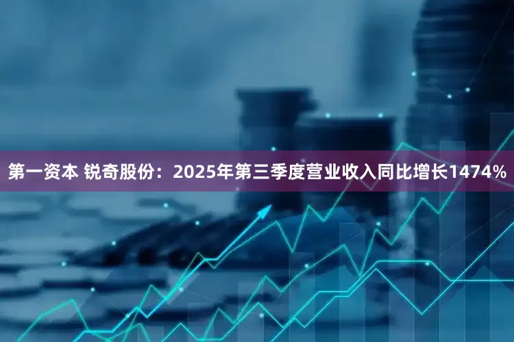 第一资本 锐奇股份:2025年第三季度营业收入同比增长1474%