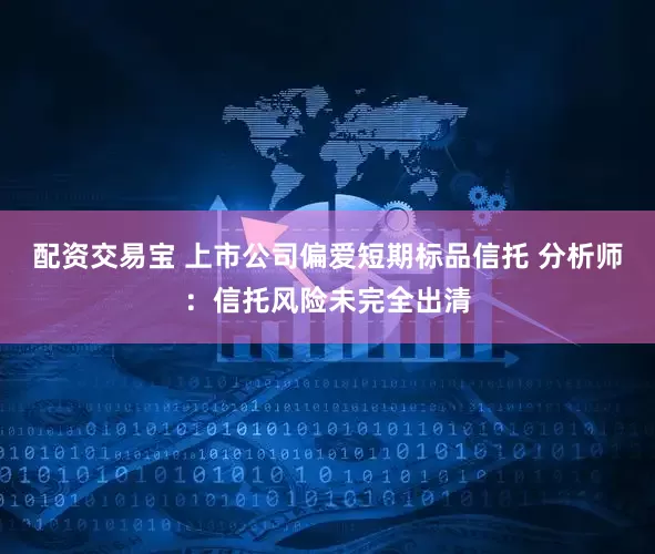 配资交易宝 上市公司偏爱短期标品信托 分析师：信托风险未完全出清
