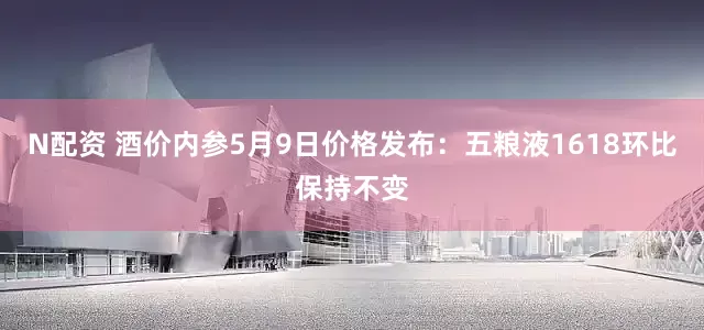N配资 酒价内参5月9日价格发布：五粮液1618环比保持不变