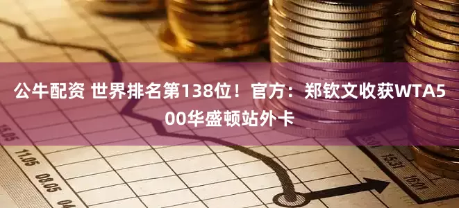 公牛配资 世界排名第138位！官方：郑钦文收获WTA500华盛顿站外卡