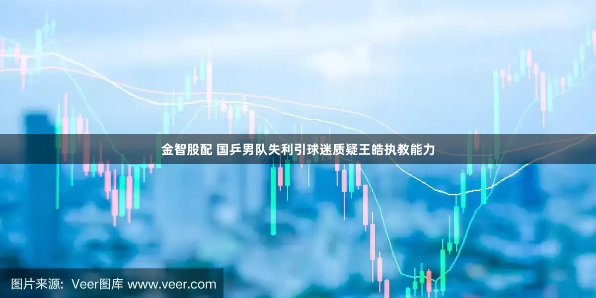 金智股配 国乒男队失利引球迷质疑王皓执教能力