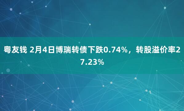 粤友钱 2月4日博瑞转债下跌0.74%，转股溢价率27.23%