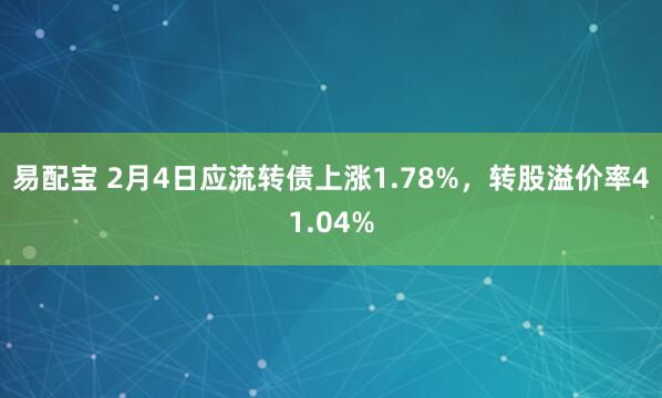 易配宝 2月4日应流转债上涨1.78%，转股溢价率41.04%