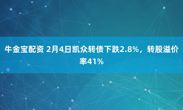 牛金宝配资 2月4日凯众转债下跌2.8%，转股溢价率41%